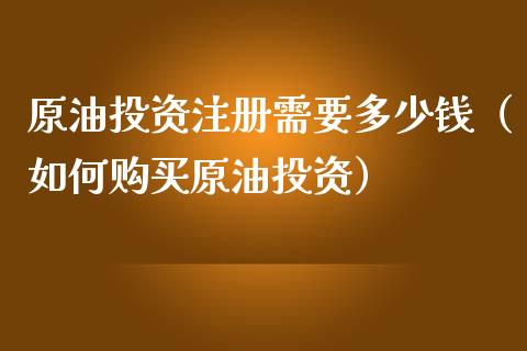 原油投资注册需要多少钱（如何购买原油投资）_https://www.boyangwujin.com_期货直播间_第1张