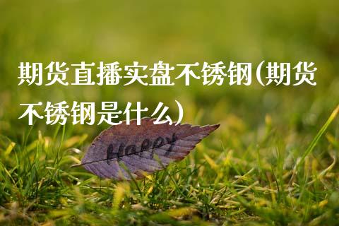期货直播实盘不锈钢(期货不锈钢是什么)