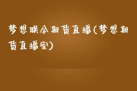 梦想联合期货直播(梦想期货直播室)_https://www.boyangwujin.com_内盘期货_第1张