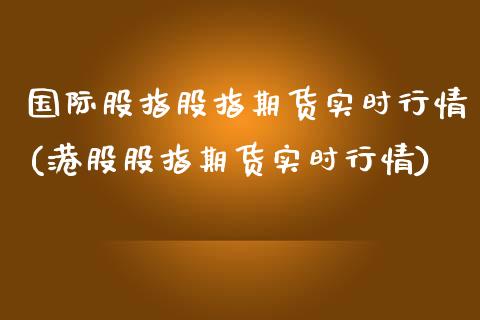 国际股指股指期货实时行情(港股股指期货实时行情)_https://www.boyangwujin.com_内盘期货_第1张