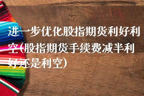 进一步优化股指期货利好利空(股指期货手续费减半利好还是利空)