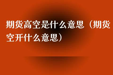 期货高空是什么意思（期货空开什么意思）