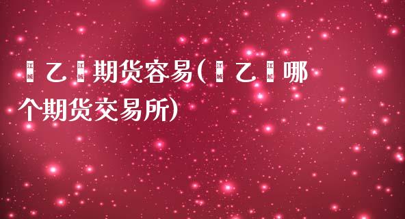 苯乙烯期货容易(苯乙烯哪个期货交易所)_https://www.boyangwujin.com_期货开户_第1张