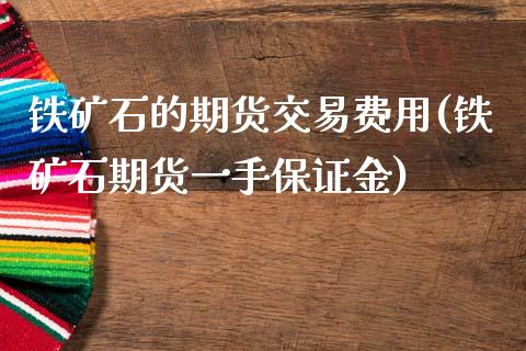 铁矿石的期货交易费用(铁矿石期货一手保证金)