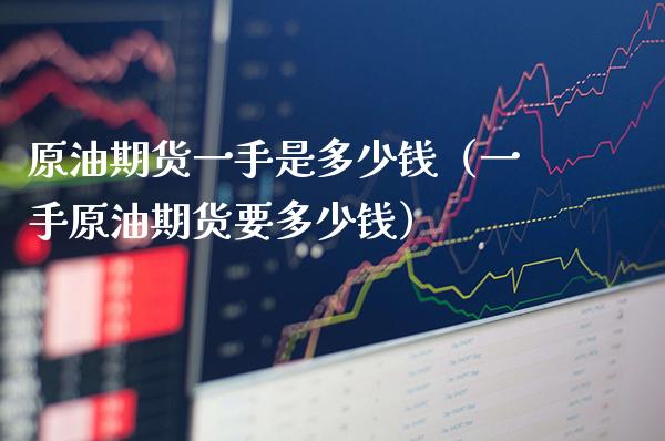 原油期货一手是多少钱（一手原油期货要多少钱）