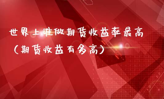 世界上谁做期货收益率最高（期货收益有多高）
