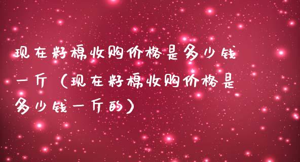 现在籽棉收购价格是多少钱一斤（现在籽棉收购价格是多少钱一斤的）