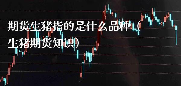 期货生猪指的是什么品种（生猪期货知识）