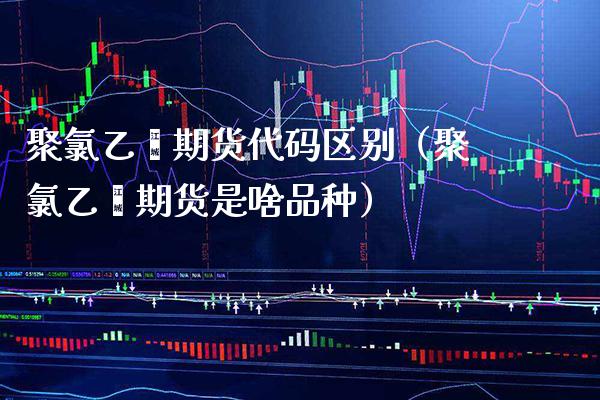 聚氯乙烯期货代码区别（聚氯乙烯期货是啥品种）_https://www.boyangwujin.com_期货直播间_第1张