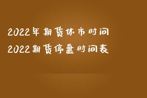 2022年期货休市时间 2022期货停盘时间表_https://www.boyangwujin.com_期货直播间_第1张