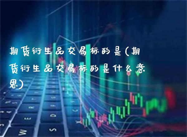 期货衍生品交易标的是(期货衍生品交易标的是什么意思)_https://www.boyangwujin.com_内盘期货_第1张