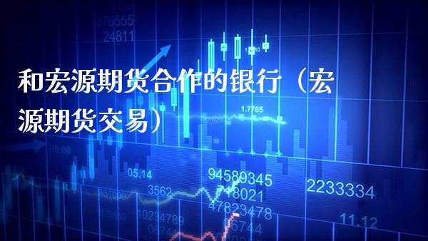和宏源期货合作的银行（宏源期货交易）_https://www.boyangwujin.com_纳指期货_第1张