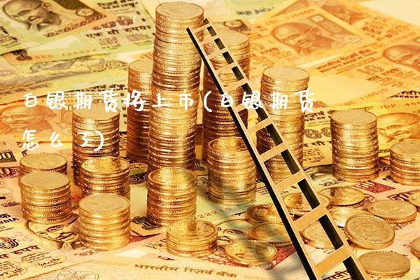 白银期货将上市(白银期货怎么了)_https://www.boyangwujin.com_原油直播间_第1张