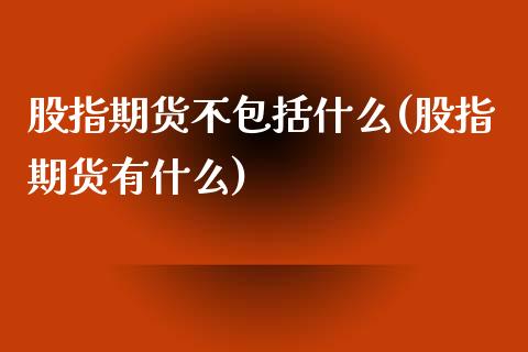 股指期货不包括什么(股指期货有什么)_https://www.boyangwujin.com_内盘期货_第1张