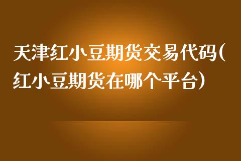 天津红小豆期货交易代码(红小豆期货在哪个平台)_https://www.boyangwujin.com_黄金期货_第1张