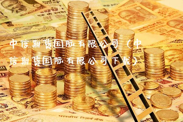 中信期货国际有限公司（中信期货国际有限公司下载）