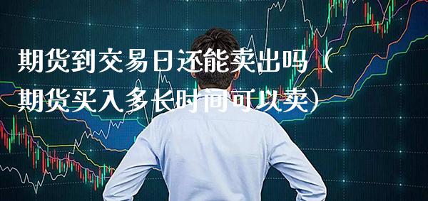 期货到交易日还能卖出吗（期货买入多长时间可以卖）_https://www.boyangwujin.com_期货直播间_第1张