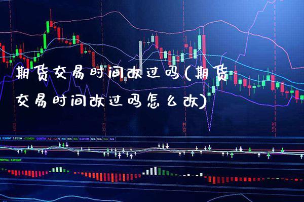 期货交易时间改过吗(期货交易时间改过吗怎么改)_https://www.boyangwujin.com_期货直播间_第1张