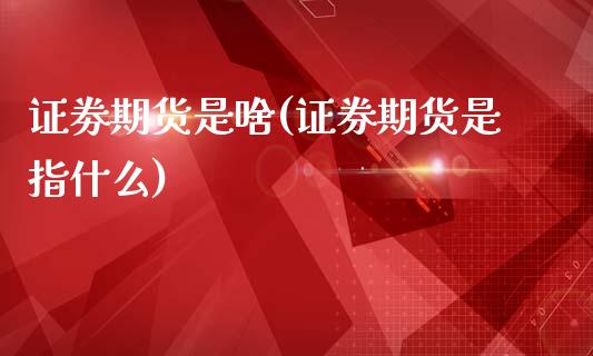 证劵期货是啥(证券期货是指什么)_https://www.boyangwujin.com_期货直播间_第1张