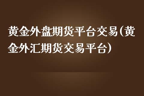 黄金外盘期货平台交易(黄金外汇期货交易平台)