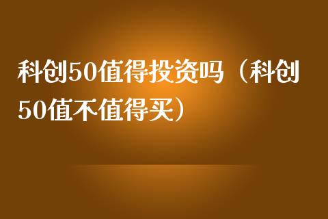 科创50值得投资吗（科创50值不值得买）_https://www.boyangwujin.com_道指期货_第1张