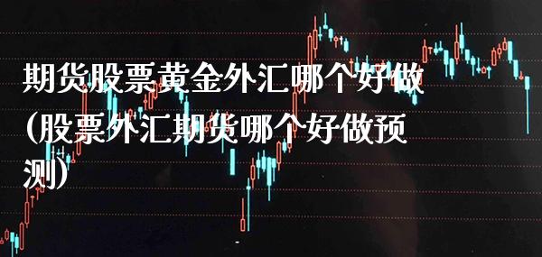 期货股票黄金外汇哪个好做(股票外汇期货哪个好做预测)_https://www.boyangwujin.com_期货科普_第1张