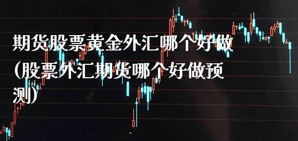 期货股票黄金外汇哪个好做(股票外汇期货哪个好做预测)