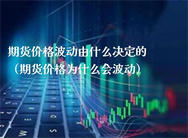 期货价格波动由什么决定的（期货价格为什么会波动）