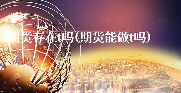 期货存在t吗(期货能做t吗)_https://www.boyangwujin.com_期货直播间_第1张
