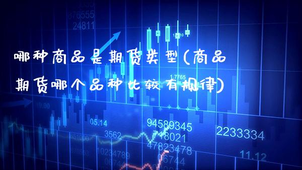 哪种商品是期货类型(商品期货哪个品种比较有规律)_https://www.boyangwujin.com_期货开户_第1张