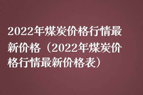 2022年煤炭价格行情最新价格（2022年煤炭价格行情最新价格表）_https://www.boyangwujin.com_期货直播间_第1张