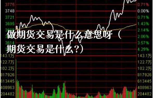 做期货交易是什么意思呀（期货交易是什么?）