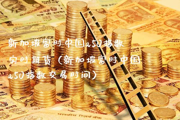 新加坡富时中国a50指数实时期货（新加坡富时中国a50指数交易时间）_https://www.boyangwujin.com_期货直播间_第1张
