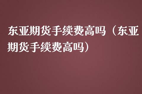 东亚期货手续费高吗（东亚期货手续费高吗）_https://www.boyangwujin.com_期货直播间_第1张