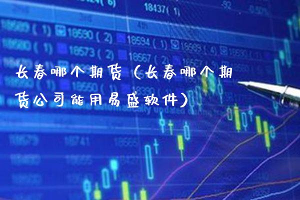 长春哪个期货（长春哪个期货公司能用易盛软件）_https://www.boyangwujin.com_期货直播间_第1张