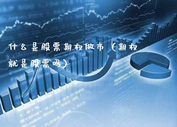 什么是股票期权做市（期权就是股票吗）
