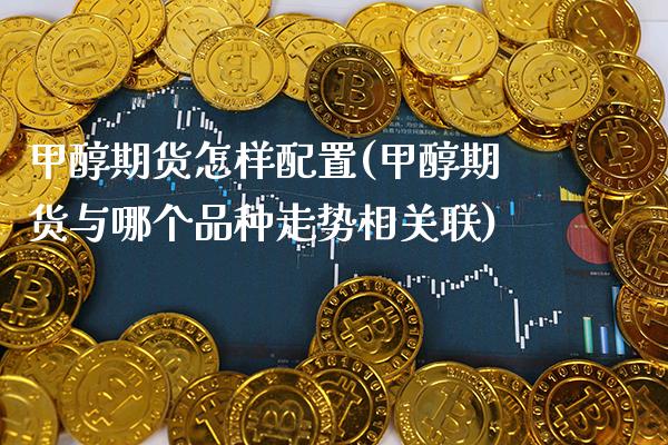 甲醇期货怎样配置(甲醇期货与哪个品种走势相关联)_https://www.boyangwujin.com_期货直播间_第1张
