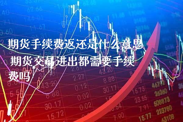 期货手续费返还是什么意思 期货交易进出都需要手续费吗_https://www.boyangwujin.com_黄金期货_第1张