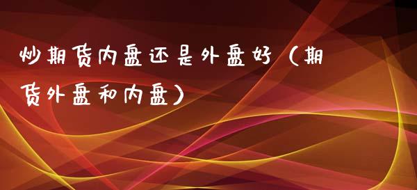 炒期货内盘还是外盘好（期货外盘和内盘）_https://www.boyangwujin.com_期货直播间_第1张
