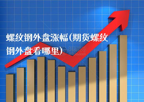 螺纹钢外盘涨幅(期货螺纹钢外盘看哪里)