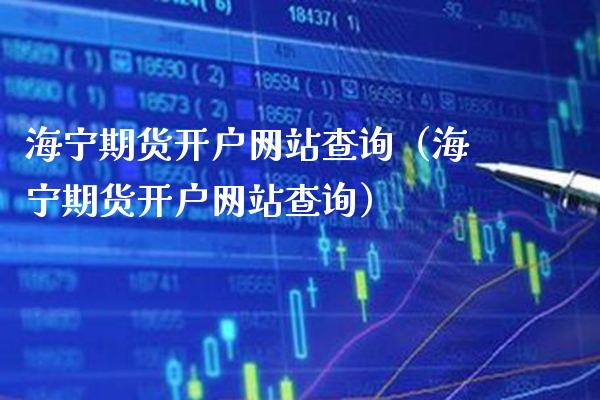 海宁期货开户网站查询（海宁期货开户网站查询）