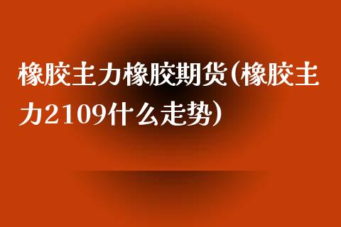 橡胶主力橡胶期货(橡胶主力2109什么走势)_https://www.boyangwujin.com_期货直播间_第1张