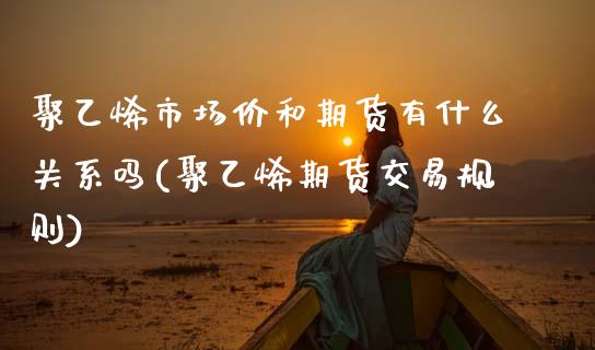 聚乙烯市场价和期货有什么关系吗(聚乙烯期货交易规则)