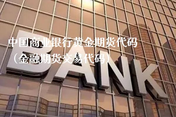 中国商业银行黄金期货代码（金融期货交易代码）_https://www.boyangwujin.com_期货直播间_第1张
