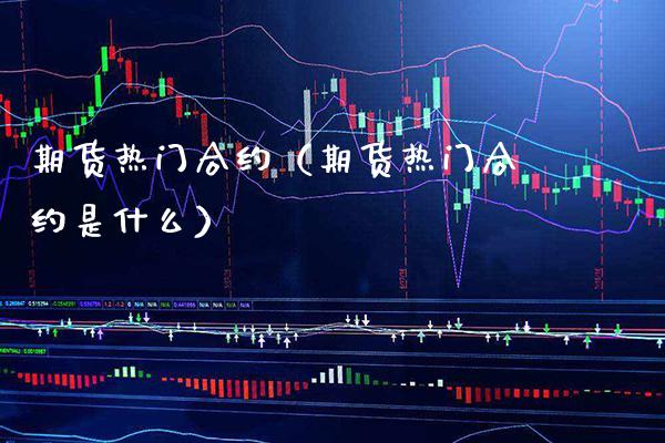 期货热门合约（期货热门合约是什么）