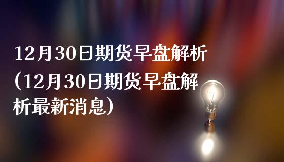 12月30日期货早盘解析(12月30日期货早盘解析最新消息)_https://www.boyangwujin.com_期货直播间_第1张