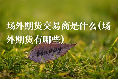 场外期货交易商是什么(场外期货有哪些)_https://www.boyangwujin.com_黄金期货_第1张