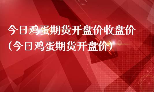 今日鸡蛋期货开盘价收盘价(今日鸡蛋期货开盘价)