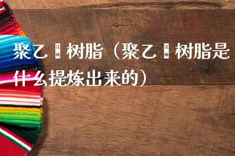 聚乙烯树脂（聚乙烯树脂是什么提炼出来的）