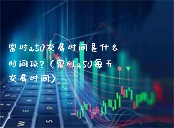 富时a50交易时间是什么时间段?（富时a50每天交易时间）_https://www.boyangwujin.com_期货直播间_第1张